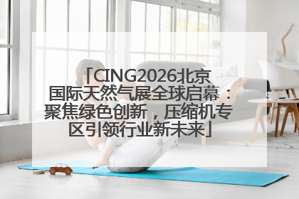 CING2026北京国际天然气展全球启幕：聚焦绿色创新，压缩机专区引领行业新未来