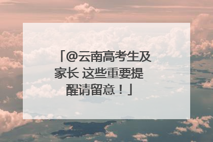 @云南高考生及家长 这些重要提醒请留意！