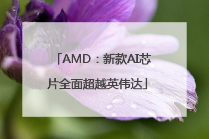 AMD：新款AI芯片全面超越英伟达