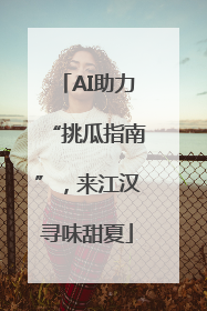 AI助力“挑瓜指南”，来江汉寻味甜夏