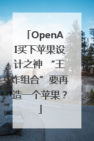 OpenAI买下苹果设计之神 “王炸组合”要再造一个苹果？