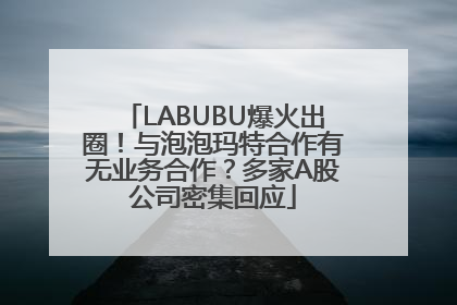 LABUBU爆火出圈！与泡泡玛特合作有无业务合作？多家A股公司密集回应