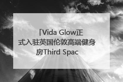 Vida Glow正式入驻英国伦敦高端健身房Third Space，携手共创高品质健康美丽生活哲学