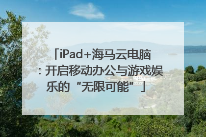 iPad+海马云电脑：开启移动办公与游戏娱乐的“无限可能”